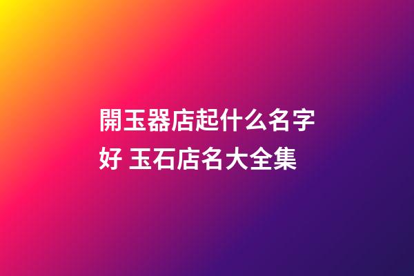 開玉器店起什么名字好 玉石店名大全集-第1張-店鋪起名-玄機派